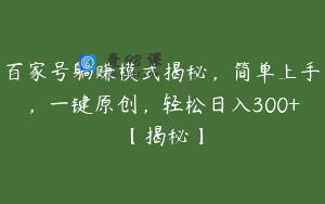 百家号躺赚模式揭秘，简单上手，一键原创，轻松日入300+【揭秘】