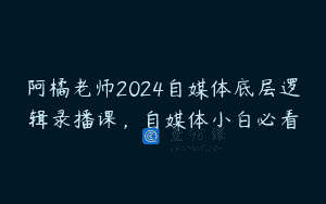 阿橘老师2024自媒体底层逻辑录播课，自媒体小白必看