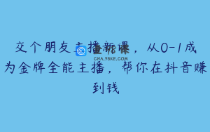 交个朋友主播新课,从0-1成为金牌全能主播,帮你在抖音赚到钱
