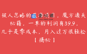 被人忽略的蓝海项目,魔方通关秘籍,一单的利润有39.9,几乎是零成本,月入过万很轻松【揭秘】