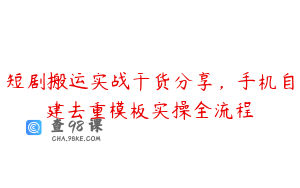 短剧搬运实战干货分享，手机自建去重模板实操全流程