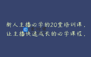 新人主播必学的20堂培训课，让主播快速成长的必学课程，