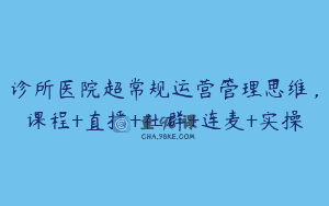 诊所医院超常规运营管理思维，课程+直播+社群+连麦+实操