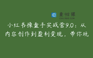小红书操盘手实战营9.0：从内容创作到盈利变现，带你玩