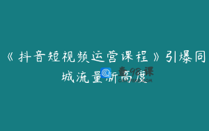 《抖音短视频运营课程》引爆同城流量新高度