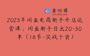 2023年闲鱼电商新手开店运营课：闲鱼新手日出20-30单（18节-实战干货）
