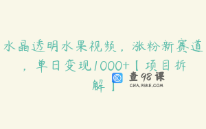 水晶透明水果视频，涨粉新赛道，单日变现1000+【项目拆解】