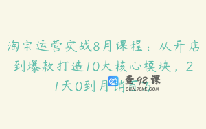 淘宝运营实战8月课程：从开店到爆款打造10大核心模块，21天0到月销百万