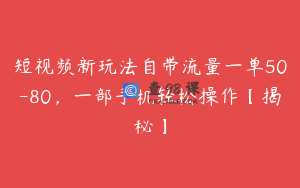 短视频新玩法自带流量一单50-80，一部手机轻松操作【揭秘】