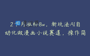 2个月涨粉8w，新玩法AI自动化做漫画小说赛道，操作简