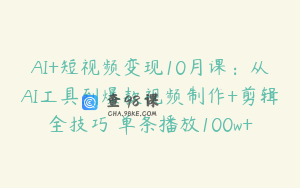 AI+短视频变现10月课：从AI工具到爆款视频制作+剪辑全技巧 单条播放100w+