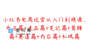 小红书电商运营从入门到精通，开店篇+选品篇+笔记篇+剪辑篇+赛道篇+内容篇+私域篇