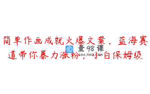 简单作画成就火爆文案，蓝海赛道带你暴力涨粉，小白保姆级