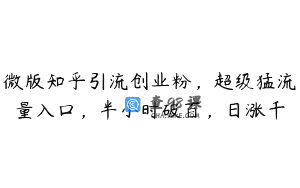 微版知乎引流创业粉，超级猛流量入口，半小时破百，日涨千