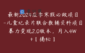 最新2024应季寒假必做项目-儿童纪录片联合教辅资料项目暴力变现2.0版本，月入4W+【揭秘】