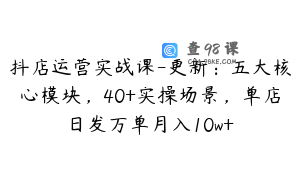 抖店运营实战课-更新：五大核心模块，40+实操场景，单店日发万单月入10w+