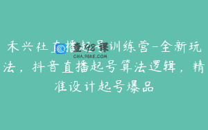 禾兴社直播起号训练营-全新玩法，抖音直播起号算法逻辑，精准设计起号爆品