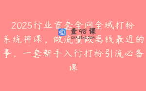 2025行业首套全网全域打粉系统神课，做流量做离钱最近的事，一套新手入行打粉引流必备课