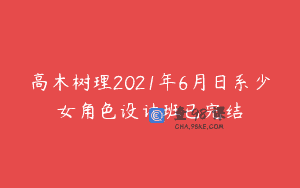 高木树理2021年6月日系少女角色设计班已完结