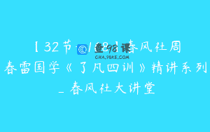 【32节-￥168】春风社周春雷国学《了凡四训》精讲系列_春风社大讲堂