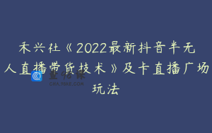禾兴社《2022最新抖音半无人直播带货技术》及卡直播广场玩法