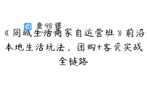 《同城生活商家自运营班》前沿本地生活玩法，团购+客资实战全链路