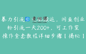 暴力引流，无脑搬运，闲鱼创业粉引流一天200+，可工作室操作全套教程详细步骤【揭秘】