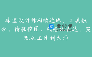珠宝设计师AI精进课，工具融合、精准控图、风格化表达，实现从工匠到大师