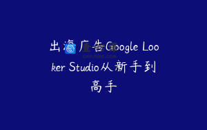 出海广告Google Looker Studio从新手到高手