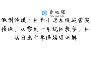 他创传媒·抖音小店系统运营实操课，从零到一系统性教学，抖店日出千单保姆级讲解