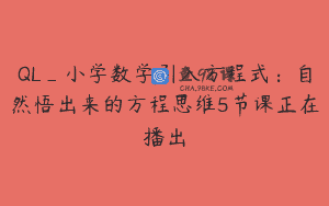 QL_小学数学引入方程式：自然悟出来的方程思维5节课正在播出