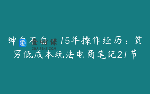 绅白不白·15年操作经历：贫穷低成本玩法电商笔记21节