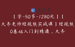 【学-50节-1280元】【大齐老师短视频实战课】短视频0基础入门到精通_大齐