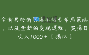 全新男粉新思路不封号布局策略,以及全新的变现逻辑,实操日收入1000+【揭秘】