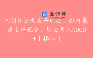 AI创作分成蓝海玩法，旅游赛道点评掘金，轻松月入6000+【揭秘】