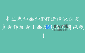 木兰老师画师IP打造课吸引更多合作机会【画质高清只有视频】