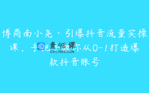 博商南小尧·引爆抖音流量实操课，手把手教你从0-1打造爆款抖音账号