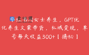 小红书AI女士养生，GPT优化养生文案带货，私域变现，单号每天收益300+【揭秘】