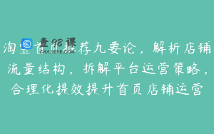 淘宝首页推荐九要论,解析店铺流量结构,拆解平台运营策略,合理化提效提升首页店铺运营