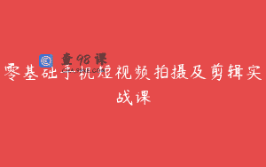 零基础手机短视频拍摄及剪辑实战课