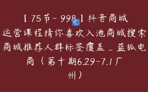 【75节-￥998】抖音商城运营课程猜你喜欢入池商城搜索商城推荐人群标签覆盖_蓝狐电商（第十期6.29-7.1广州）