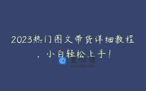 2023热门图文带货详细教程，小白轻松上手！