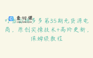 叮当会拼多多第35期无货源电商,原创实操技术+高阶更新,保姆级教程