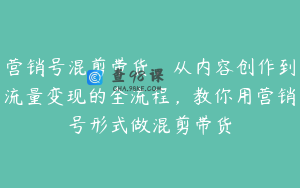 营销号混剪带货，从内容创作到流量变现的全流程，教你用营销号形式做混剪带货