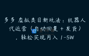 多多 虚拟类目新玩法：机器人代运营（自动回复 + 发货），轻松实现月入 1-5W