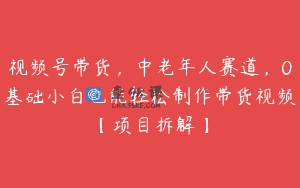 视频号带货，中老年人赛道，0基础小白也能轻松制作带货视频【项目拆解】