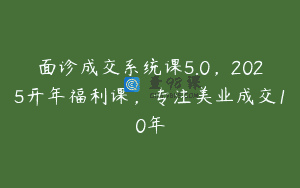 面诊成交系统课5.0，2025开年福利课，专注美业成交10年