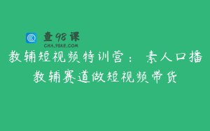 教辅短视频特训营： 素人口播教辅赛道做短视频带货