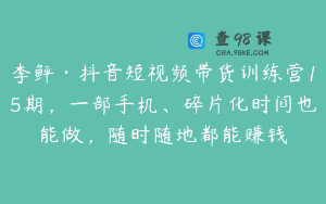 李鲆·抖音短视频带货训练营15期，一部手机、碎片化时间也能做，随时随地都能赚钱