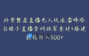 抖音整蛊直播无人玩法,雷峰塔白娘子直播全网独家素材+搭建教程日入500+